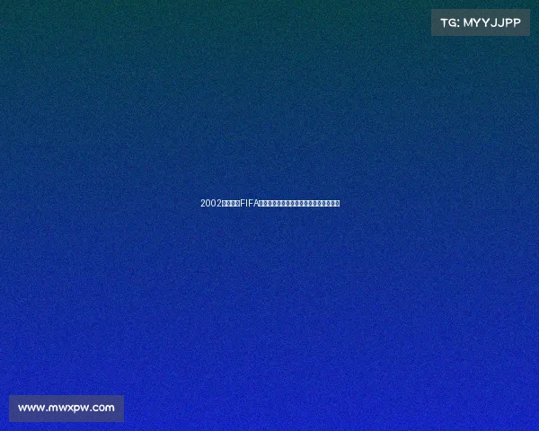 2002年世界杯FIFA经典回顾与日韩赛场传奇瞬间全记录盛况